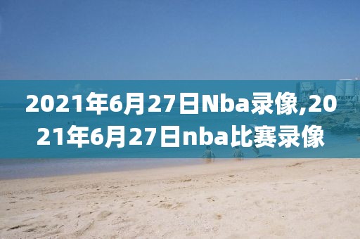 2021年6月27日Nba录像,2021年6月27日nba比赛录像