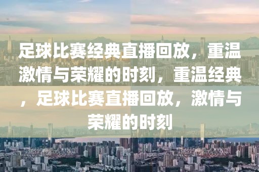 足球比赛经典直播回放，重温激情与荣耀的时刻，重温经典，足球比赛直播回放，激情与荣耀的时刻