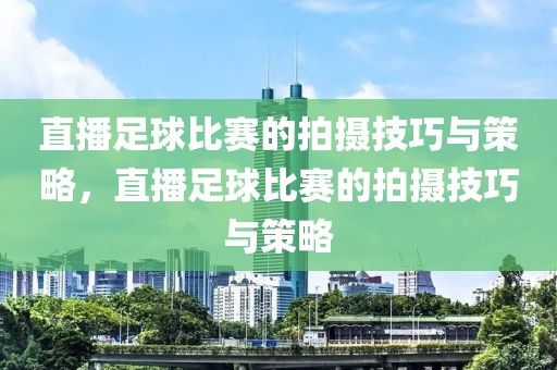 直播足球比赛的拍摄技巧与策略，直播足球比赛的拍摄技巧与策略