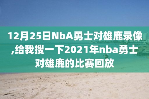 12月25日NbA勇士对雄鹿录像,给我搜一下2021年nba勇士对雄鹿的比赛回放