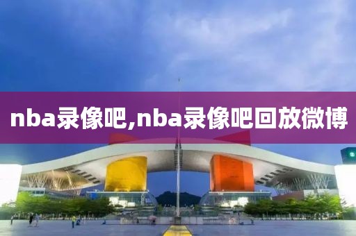 nba录像吧,nba录像吧回放微博