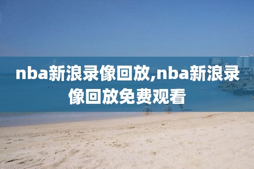 nba新浪录像回放,nba新浪录像回放免费观看