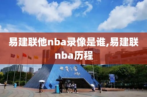 易建联他nba录像是谁,易建联nba历程