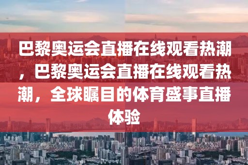 巴黎奥运会直播在线观看热潮，巴黎奥运会直播在线观看热潮，全球瞩目的体育盛事直播体验