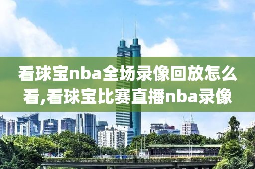 看球宝nba全场录像回放怎么看,看球宝比赛直播nba录像