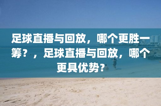 足球直播与回放，哪个更胜一筹？，足球直播与回放，哪个更具优势？