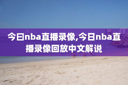 今曰nba直播录像,今日nba直播录像回放中文解说