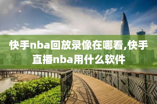 快手nba回放录像在哪看,快手直播nba用什么软件