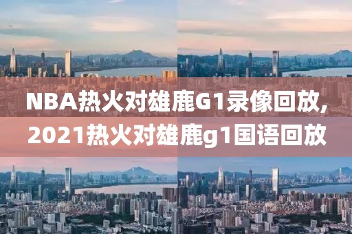 NBA热火对雄鹿G1录像回放,2021热火对雄鹿g1国语回放