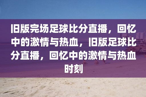 旧版完场足球比分直播，回忆中的激情与热血，旧版足球比分直播，回忆中的激情与热血时刻