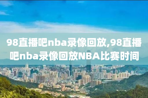 98直播吧nba录像回放,98直播吧nba录像回放NBA比赛时间