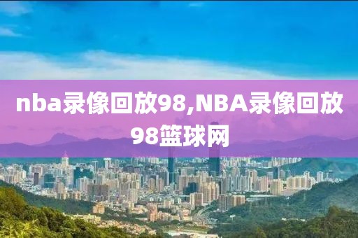 nba录像回放98,NBA录像回放98篮球网