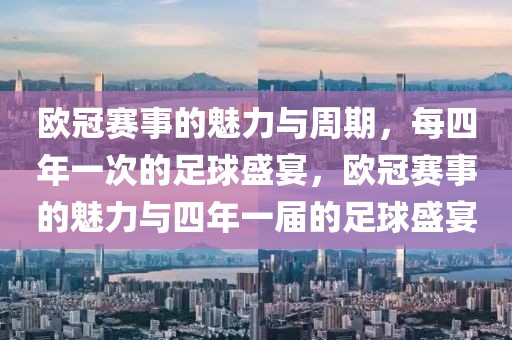 欧冠赛事的魅力与周期，每四年一次的足球盛宴，欧冠赛事的魅力与四年一届的足球盛宴