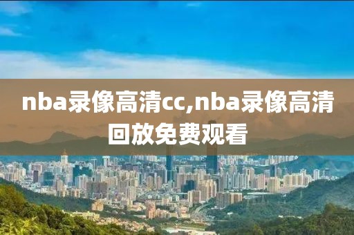 nba录像高清cc,nba录像高清回放免费观看