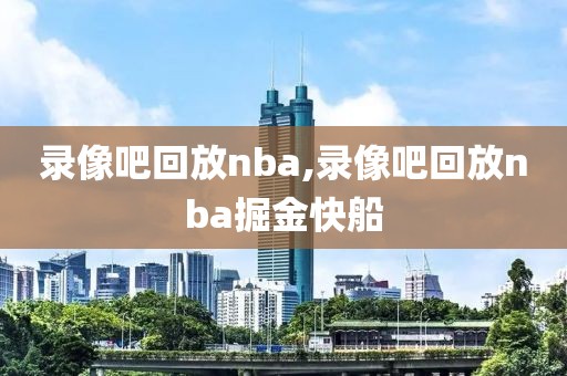 录像吧回放nba,录像吧回放nba掘金快船