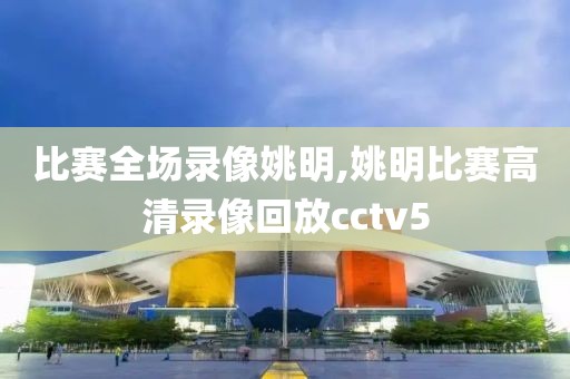 比赛全场录像姚明,姚明比赛高清录像回放cctv5