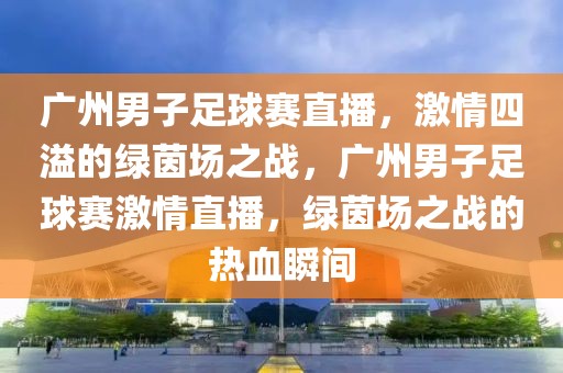 广州男子足球赛直播，激情四溢的绿茵场之战，广州男子足球赛激情直播，绿茵场之战的热血瞬间