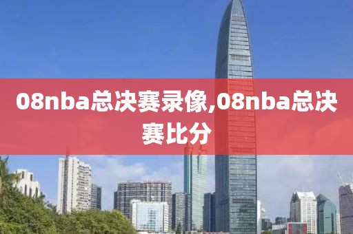 08nba总决赛录像,08nba总决赛比分