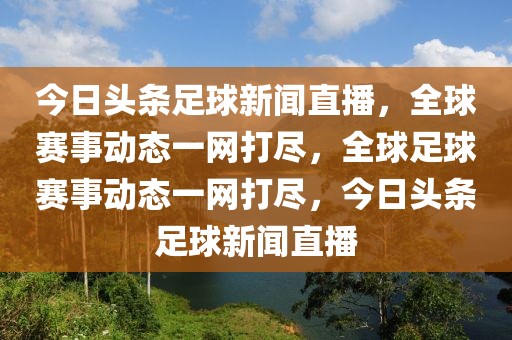 今日头条足球新闻直播，全球赛事动态一网打尽，全球足球赛事动态一网打尽，今日头条足球新闻直播