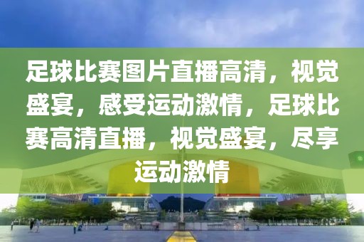 足球比赛图片直播高清，视觉盛宴，感受运动激情，足球比赛高清直播，视觉盛宴，尽享运动激情