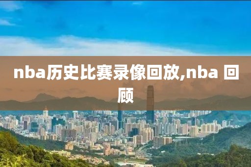 nba历史比赛录像回放,nba 回顾