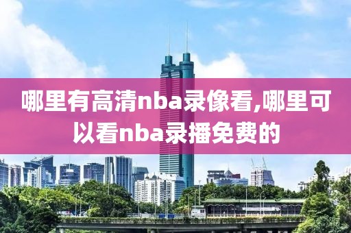 哪里有高清nba录像看,哪里可以看nba录播免费的