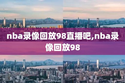 nba录像回放98直播吧,nba录像回放98