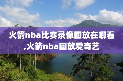 火箭nba比赛录像回放在哪看,火箭nba回放爱奇艺