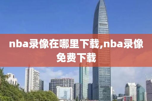 nba录像在哪里下载,nba录像免费下载