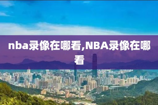 nba录像在哪看,NBA录像在哪看