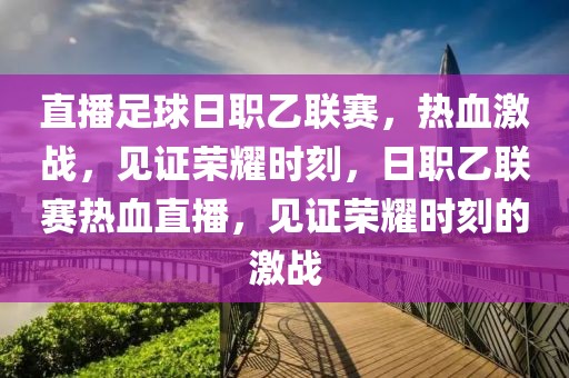 直播足球日职乙联赛，热血激战，见证荣耀时刻，日职乙联赛热血直播，见证荣耀时刻的激战