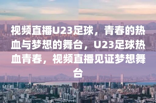 视频直播U23足球，青春的热血与梦想的舞台，U23足球热血青春，视频直播见证梦想舞台