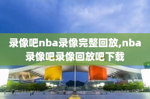 录像吧nba录像完整回放,nba录像吧录像回放吧下载