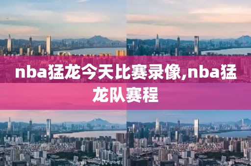 nba猛龙今天比赛录像,nba猛龙队赛程