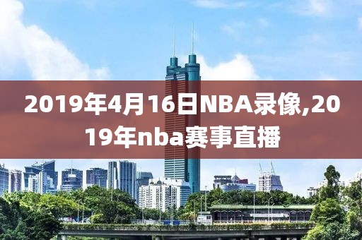 2019年4月16日NBA录像,2019年nba赛事直播