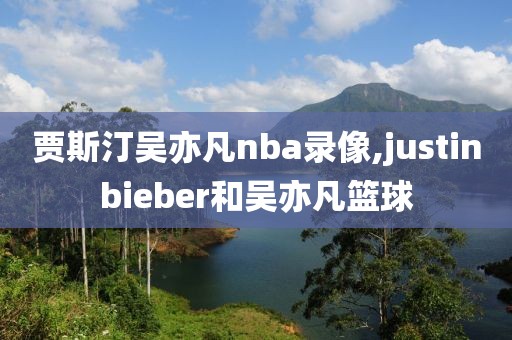 贾斯汀吴亦凡nba录像,justinbieber和吴亦凡篮球