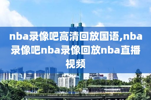 nba录像吧高清回放国语,nba录像吧nba录像回放nba直播视频