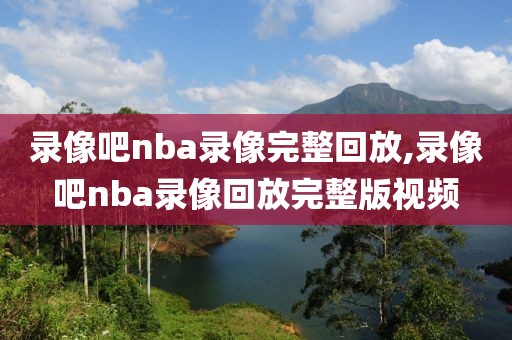 录像吧nba录像完整回放,录像吧nba录像回放完整版视频