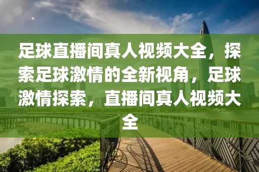 足球直播间真人视频大全，探索足球激情的全新视角，足球激情探索，直播间真人视频大全