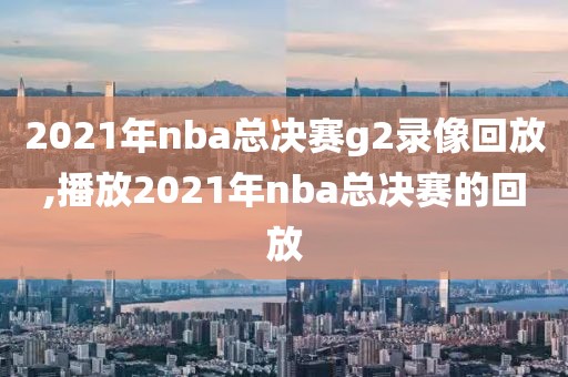 2021年nba总决赛g2录像回放,播放2021年nba总决赛的回放