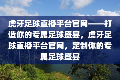 虎牙足球直播平台官网——打造你的专属足球盛宴，虎牙足球直播平台官网，定制你的专属足球盛宴