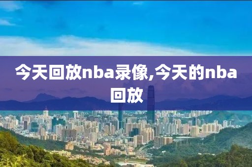 今天回放nba录像,今天的nba回放