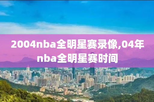 2004nba全明星赛录像,04年nba全明星赛时间