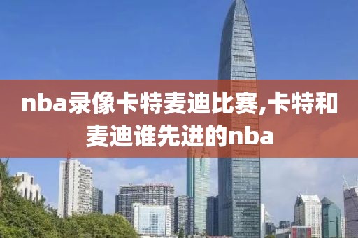 nba录像卡特麦迪比赛,卡特和麦迪谁先进的nba