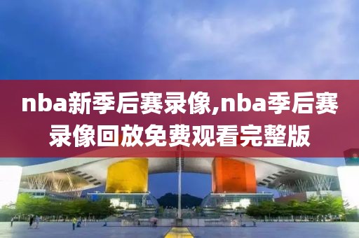 nba新季后赛录像,nba季后赛录像回放免费观看完整版