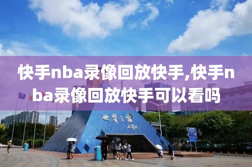 快手nba录像回放快手,快手nba录像回放快手可以看吗