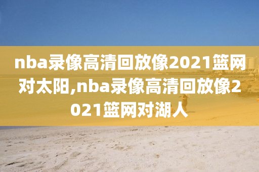 nba录像高清回放像2021篮网对太阳,nba录像高清回放像2021篮网对湖人