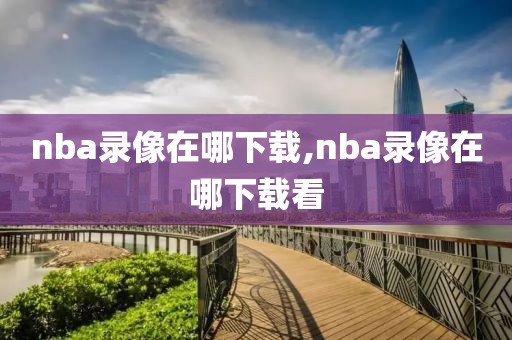 nba录像在哪下载,nba录像在哪下载看