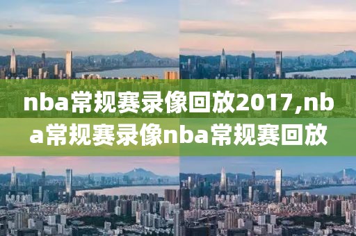 nba常规赛录像回放2017,nba常规赛录像nba常规赛回放