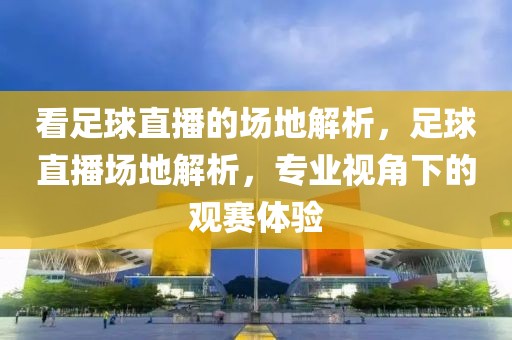 看足球直播的场地解析，足球直播场地解析，专业视角下的观赛体验